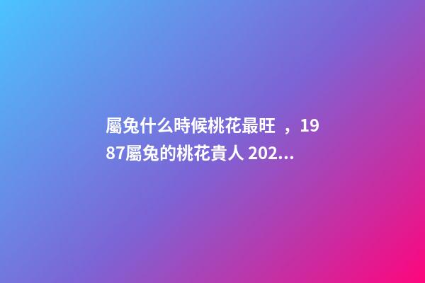 屬兔什么時候桃花最旺，1987屬兔的桃花貴人 2022年屬兔的桃花運，2022年75單身屬兔女
